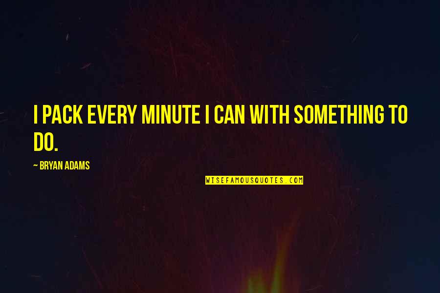 Bryan Adams Quotes By Bryan Adams: I pack every minute I can with something Bryan Adams Quotes By Bryan Adams: I pack every minute I can with something