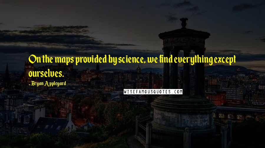 Bryan Appleyard quotes: On the maps provided by science, we find everything except ourselves.