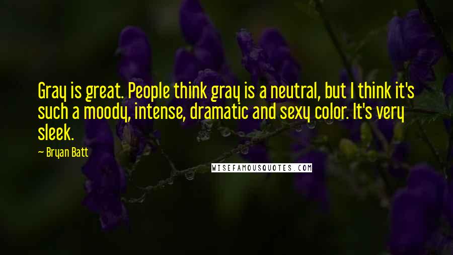 Bryan Batt quotes: Gray is great. People think gray is a neutral, but I think it's such a moody, intense, dramatic and sexy color. It's very sleek. Bryan Batt quotes: Gray is great. People think gray is a neutral, but I think it's such a moody, intense, dramatic and sexy color. It's very sleek.