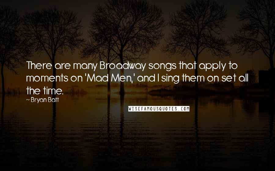 Bryan Batt quotes: There are many Broadway songs that apply to moments on 'Mad Men,' and I sing them on set all the time. Bryan Batt quotes: There are many Broadway songs that apply to moments on 'Mad Men,' and I sing them on set all the time.