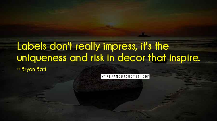 Bryan Batt quotes: Labels don't really impress, it's the uniqueness and risk in decor that inspire.