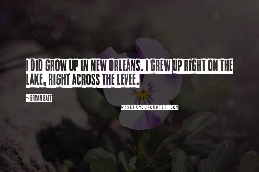 Bryan Batt quotes: I did grow up in New Orleans. I grew up right on the lake, right across the levee.