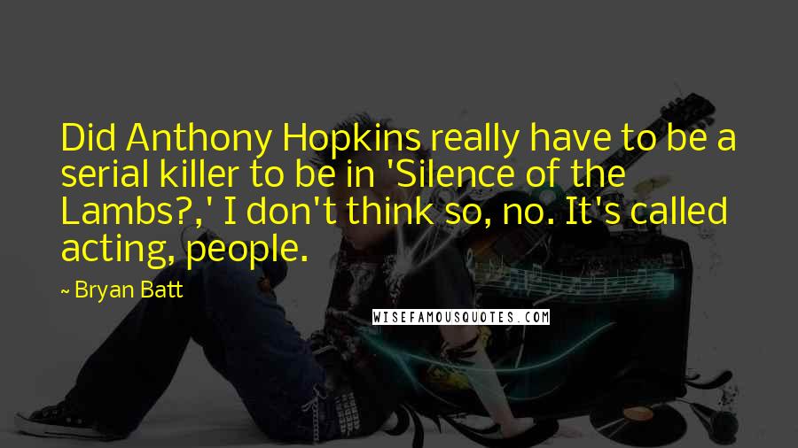 Bryan Batt quotes: Did Anthony Hopkins really have to be a serial killer to be in 'Silence of the Lambs?,' I don't think so, no. It's called acting, people.