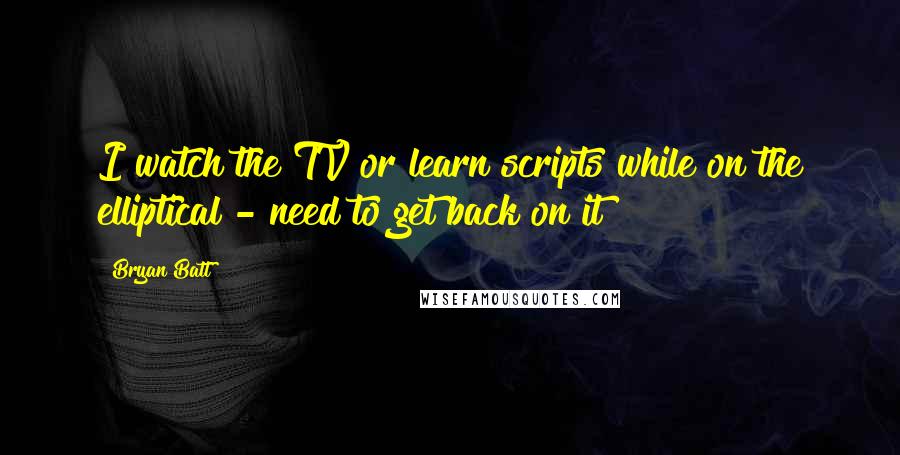 Bryan Batt quotes: I watch the TV or learn scripts while on the elliptical - need to get back on it!