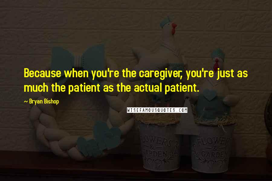 Bryan Bishop quotes: Because when you're the caregiver, you're just as much the patient as the actual patient.