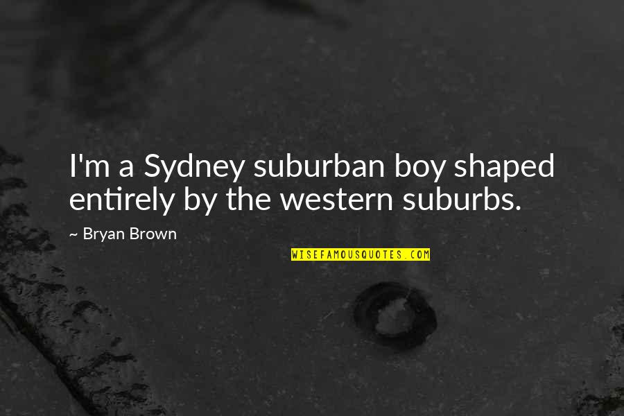 Bryan Boy Quotes By Bryan Brown: I'm a Sydney suburban boy shaped entirely by