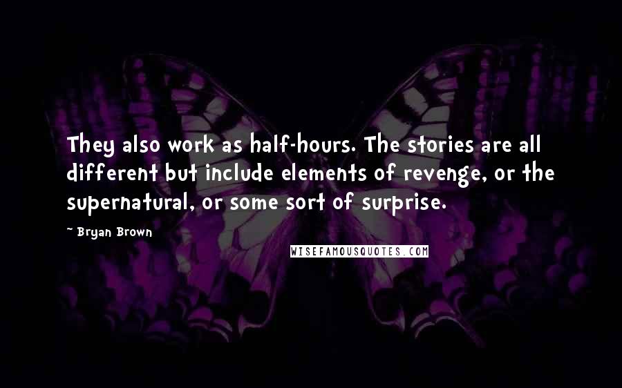 Bryan Brown quotes: They also work as half-hours. The stories are all different but include elements of revenge, or the supernatural, or some sort of surprise.