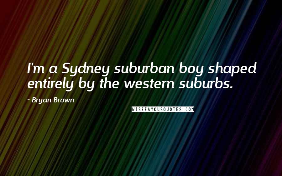 Bryan Brown quotes: I'm a Sydney suburban boy shaped entirely by the western suburbs.
