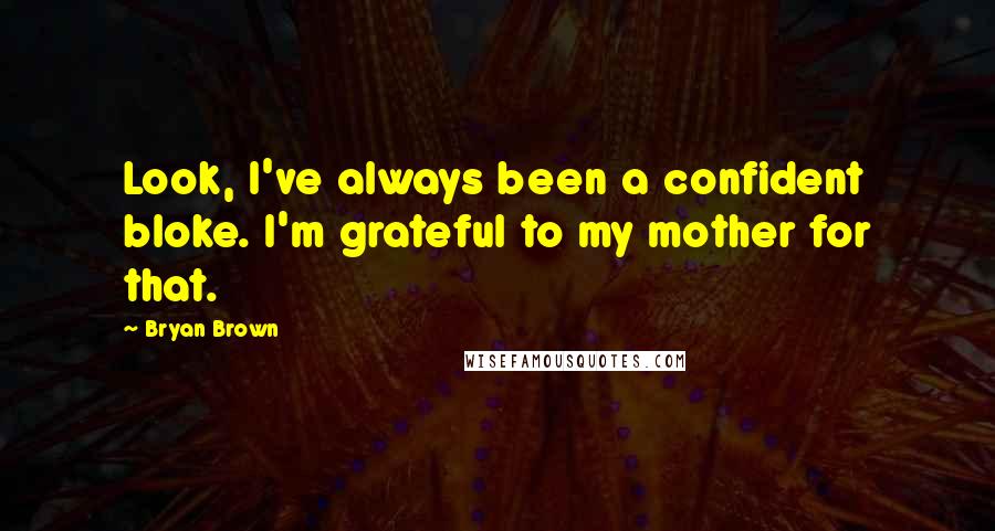 Bryan Brown quotes: Look, I've always been a confident bloke. I'm grateful to my mother for that.