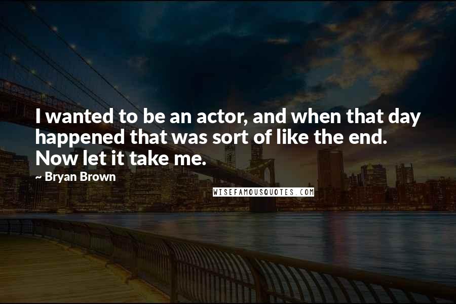 Bryan Brown quotes: I wanted to be an actor, and when that day happened that was sort of like the end. Now let it take me.