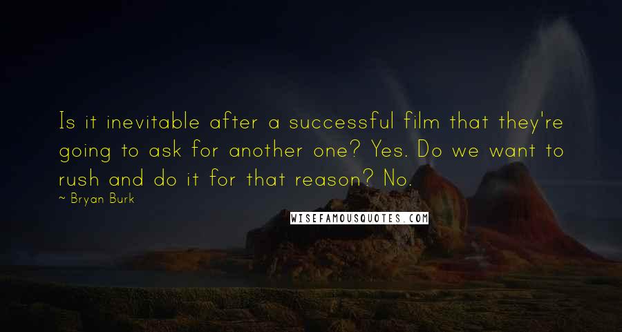 Bryan Burk quotes: Is it inevitable after a successful film that they're going to ask for another one? Yes. Do we want to rush and do it for that reason? No.