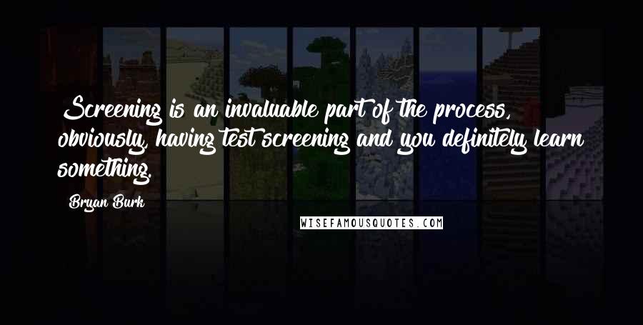 Bryan Burk quotes: Screening is an invaluable part of the process, obviously, having test screening and you definitely learn something.