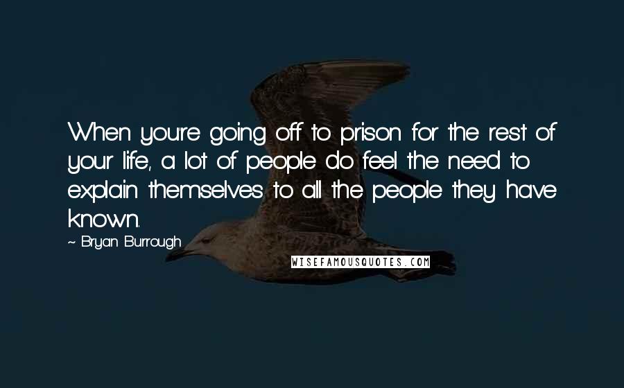 Bryan Burrough quotes: When you're going off to prison for the rest of your life, a lot of people do feel the need to explain themselves to all the people they have known.