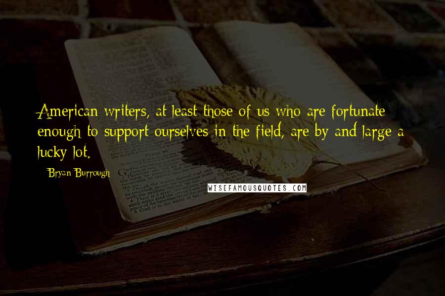 Bryan Burrough quotes: American writers, at least those of us who are fortunate enough to support ourselves in the field, are by and large a lucky lot.