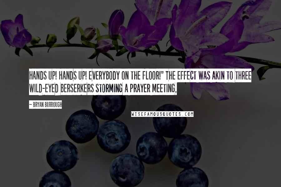 Bryan Burrough quotes: Hands up! Hands up! Everybody on the floor!" The effect was akin to three wild-eyed berserkers storming a prayer meeting.