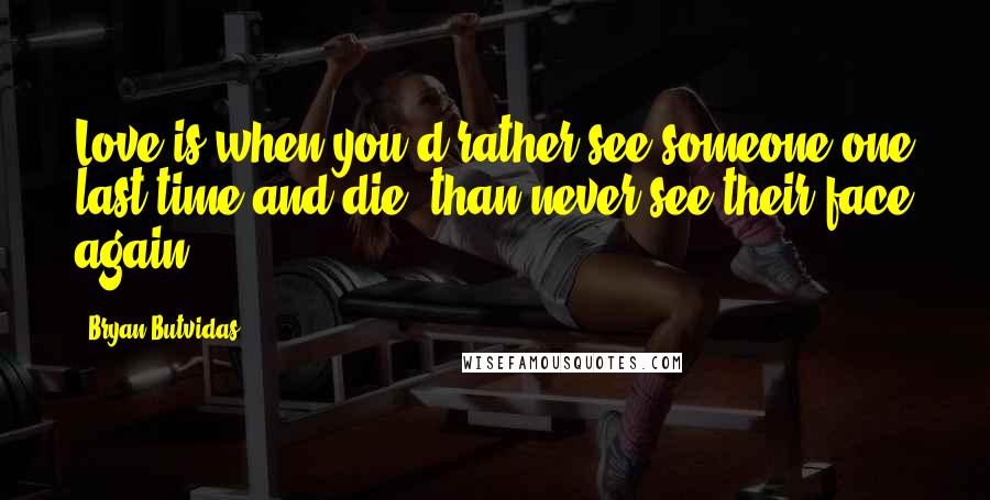 Bryan Butvidas quotes: Love is when you'd rather see someone one last time and die, than never see their face again.