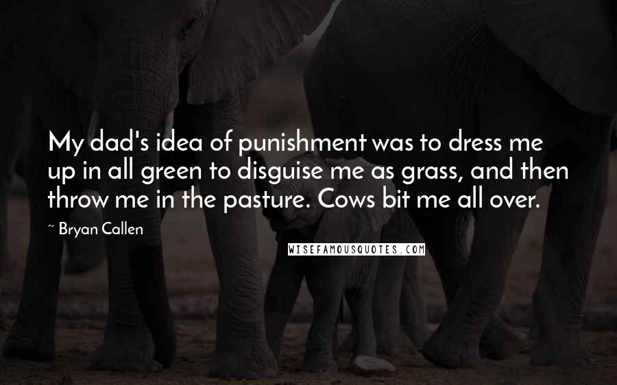 Bryan Callen quotes: My dad's idea of punishment was to dress me up in all green to disguise me as grass, and then throw me in the pasture. Cows bit me all over.