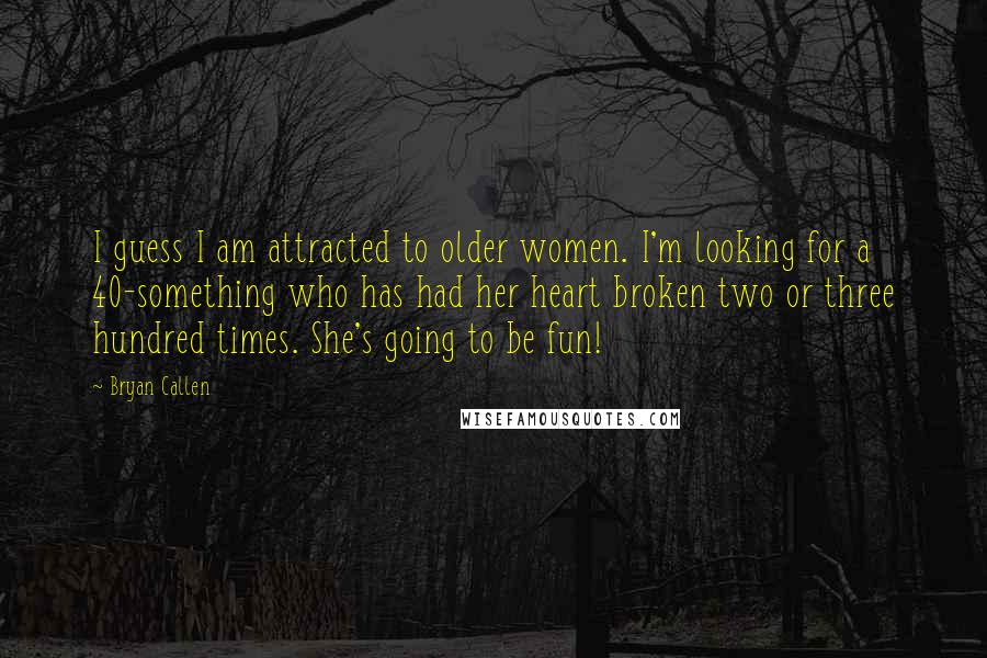 Bryan Callen quotes: I guess I am attracted to older women. I'm looking for a 40-something who has had her heart broken two or three hundred times. She's going to be fun! Bryan Callen quotes: I guess I am attracted to older women. I'm looking for a 40-something who has had her heart broken two or three hundred times. She's going to be fun!