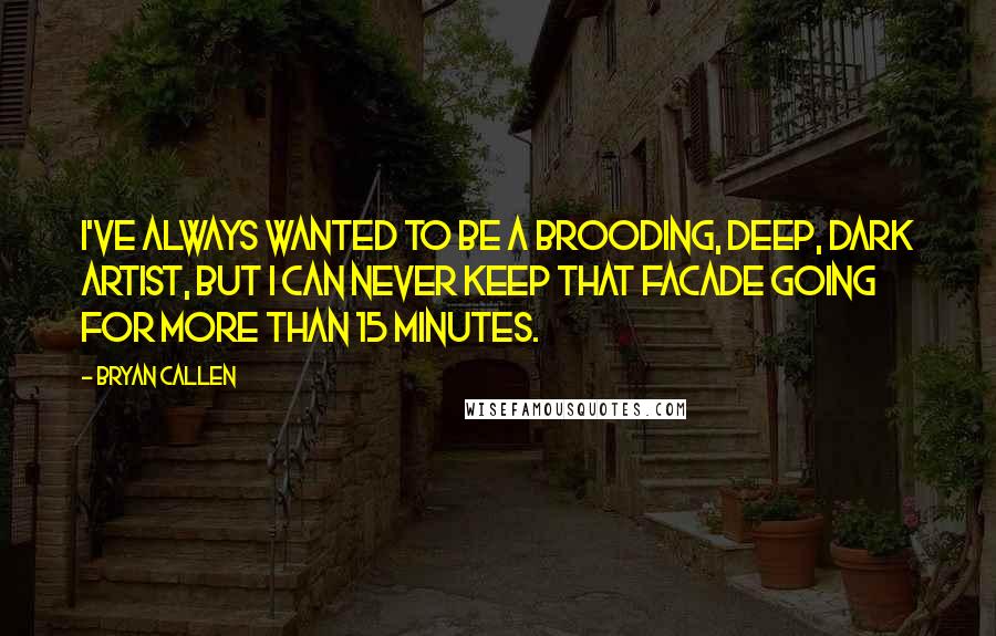 Bryan Callen quotes: I've always wanted to be a brooding, deep, dark artist, but I can never keep that facade going for more than 15 minutes. Bryan Callen quotes: I've always wanted to be a brooding, deep, dark artist, but I can never keep that facade going for more than 15 minutes.