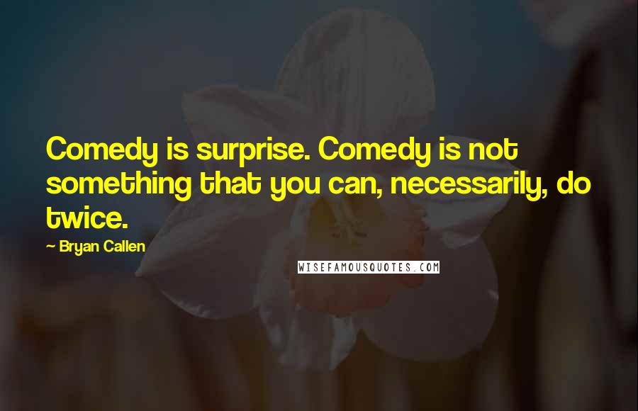 Bryan Callen quotes: Comedy is surprise. Comedy is not something that you can, necessarily, do twice.