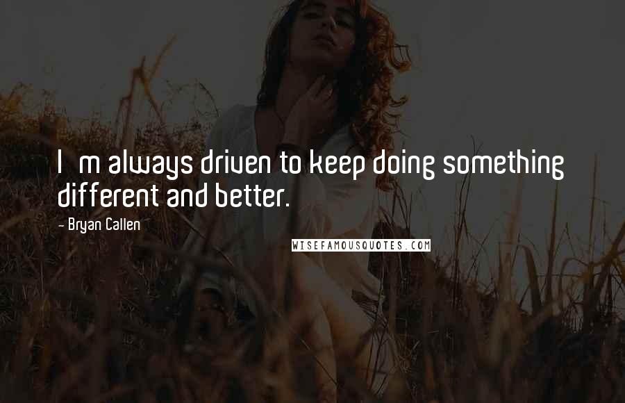Bryan Callen quotes: I'm always driven to keep doing something different and better.
