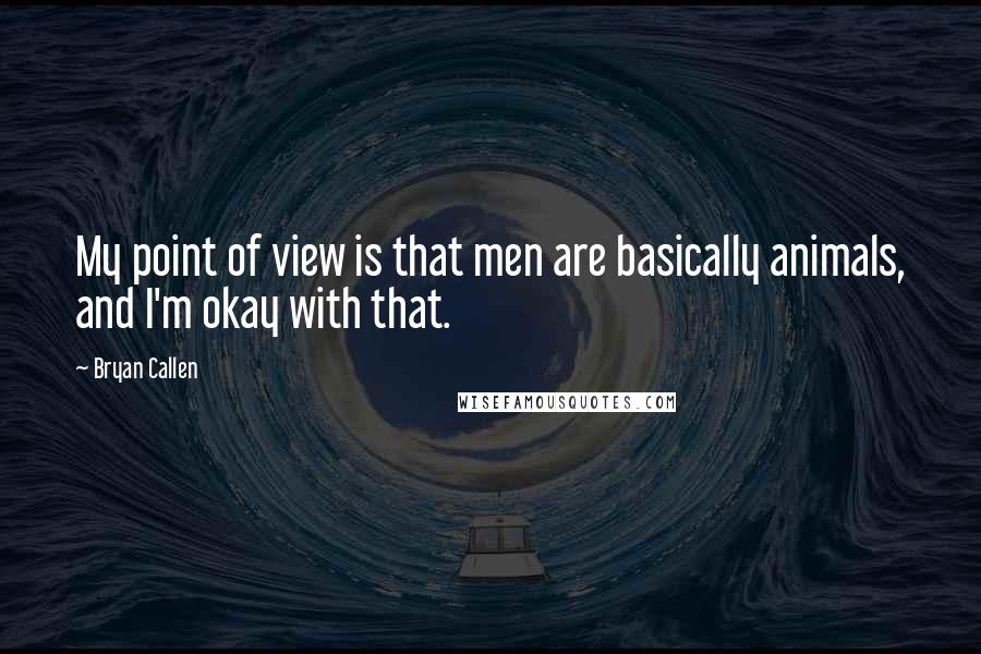 Bryan Callen quotes: My point of view is that men are basically animals, and I'm okay with that.