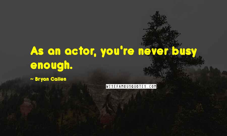 Bryan Callen quotes: As an actor, you're never busy enough.