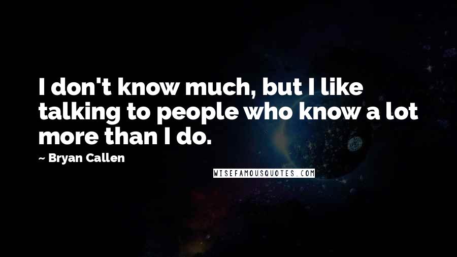 Bryan Callen quotes: I don't know much, but I like talking to people who know a lot more than I do.