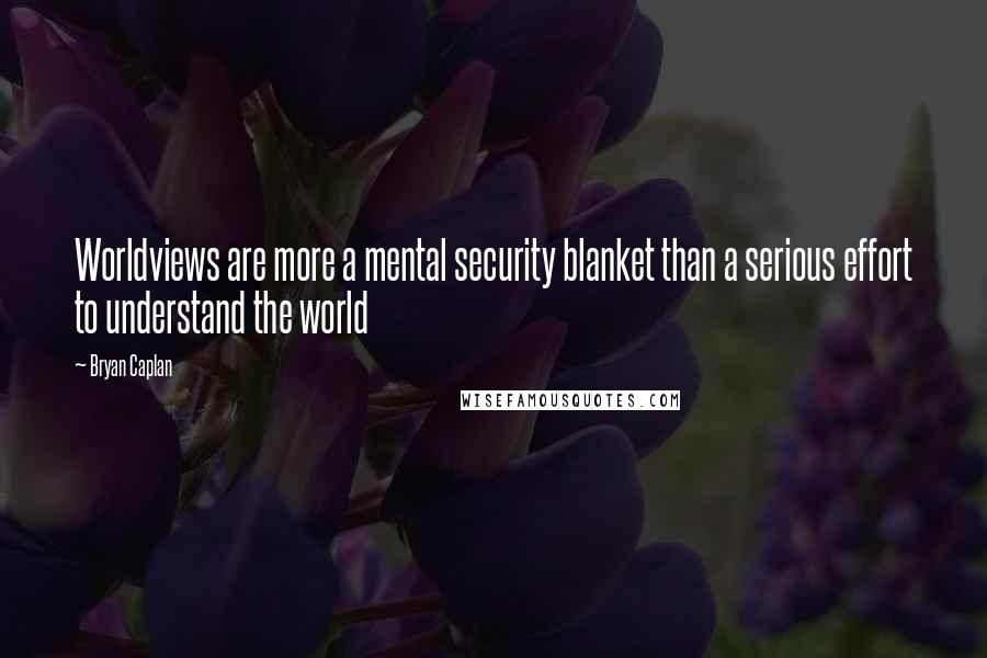 Bryan Caplan quotes: Worldviews are more a mental security blanket than a serious effort to understand the world