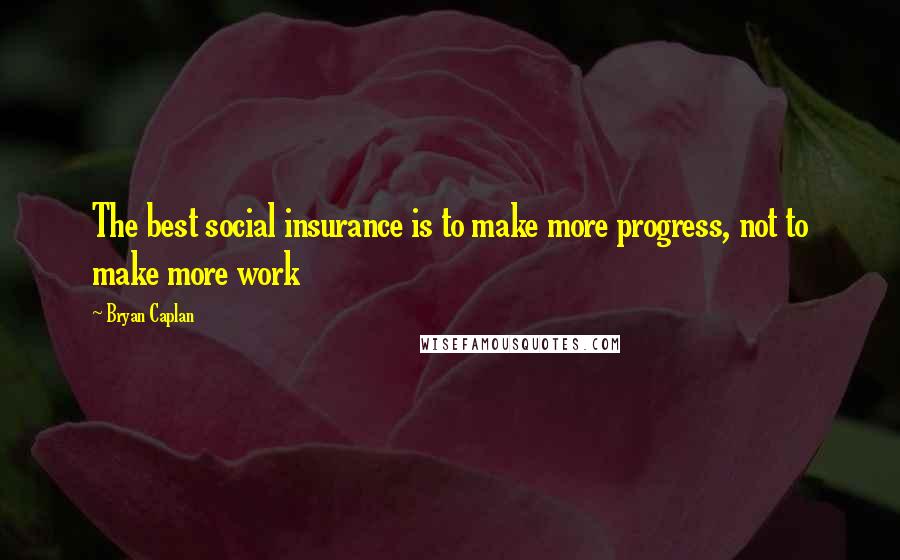 Bryan Caplan quotes: The best social insurance is to make more progress, not to make more work