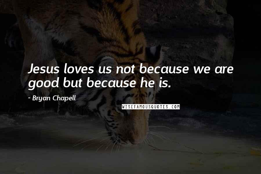 Bryan Chapell quotes: Jesus loves us not because we are good but because he is.