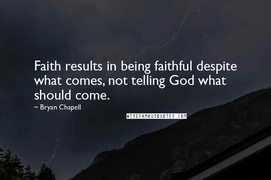 Bryan Chapell quotes: Faith results in being faithful despite what comes, not telling God what should come.
