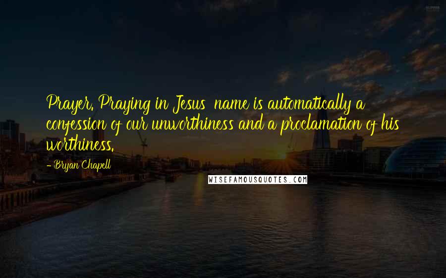 Bryan Chapell quotes: Prayer. Praying in Jesus' name is automatically a confession of our unworthiness and a proclamation of his worthiness.