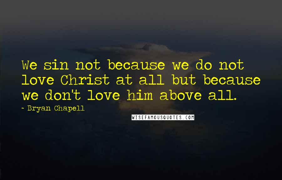 Bryan Chapell quotes: We sin not because we do not love Christ at all but because we don't love him above all.