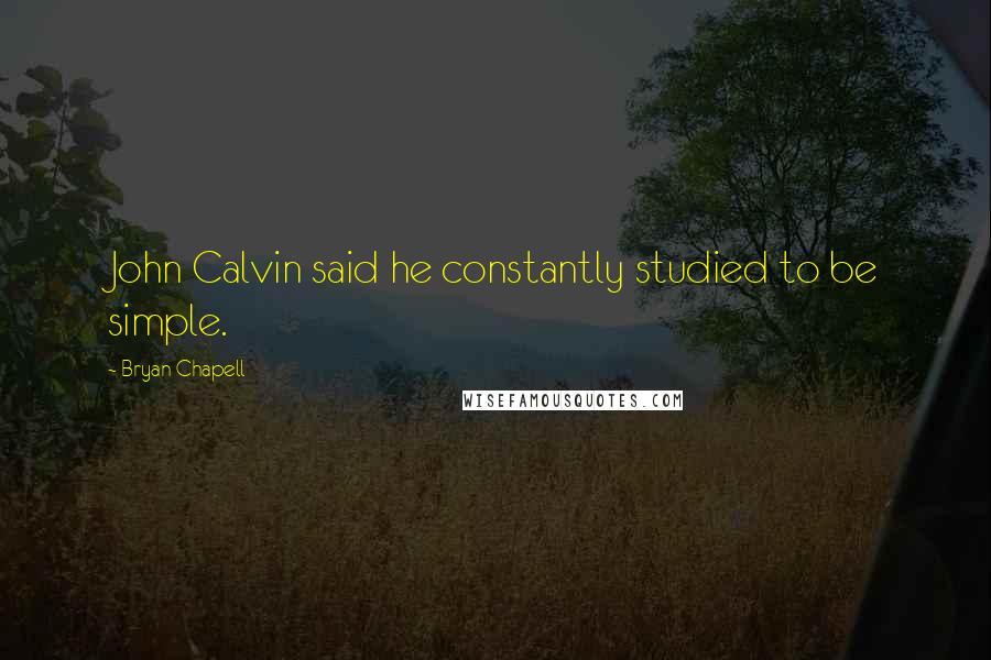 Bryan Chapell quotes: John Calvin said he constantly studied to be simple.