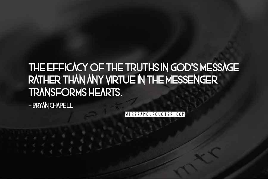 Bryan Chapell quotes: The efficacy of the truths in God's message rather than any virtue in the messenger transforms hearts.