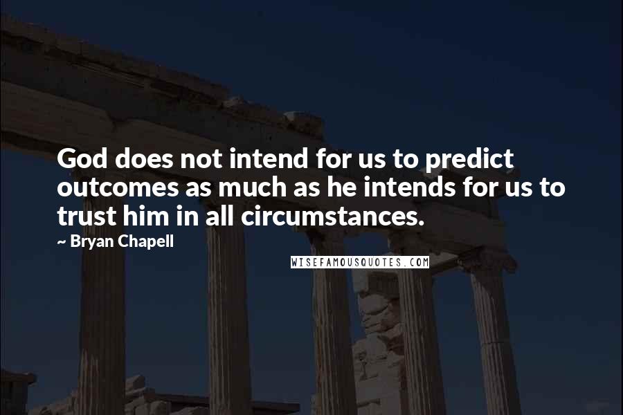 Bryan Chapell quotes: God does not intend for us to predict outcomes as much as he intends for us to trust him in all circumstances.