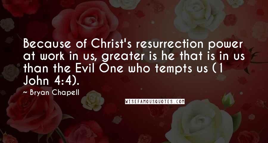 Bryan Chapell quotes: Because of Christ's resurrection power at work in us, greater is he that is in us than the Evil One who tempts us (1 John 4:4).