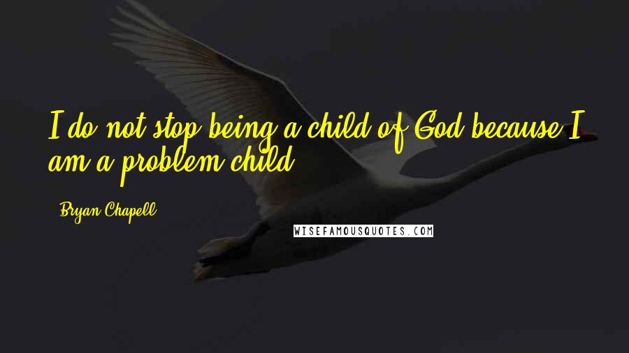 Bryan Chapell quotes: I do not stop being a child of God because I am a problem child.