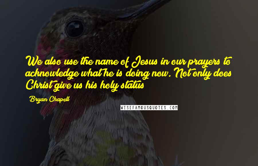 Bryan Chapell quotes: We also use the name of Jesus in our prayers to acknowledge what he is doing now. Not only does Christ give us his holy status