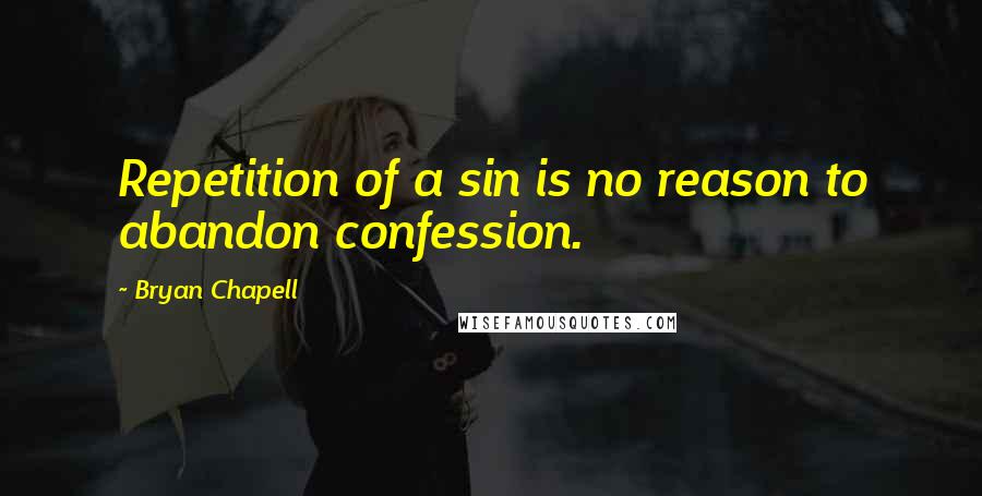Bryan Chapell quotes: Repetition of a sin is no reason to abandon confession.
