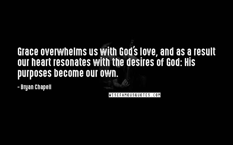 Bryan Chapell quotes: Grace overwhelms us with God's love, and as a result our heart resonates with the desires of God: His purposes become our own.