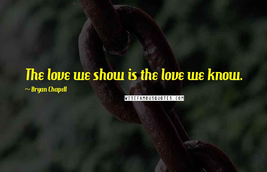 Bryan Chapell quotes: The love we show is the love we know.