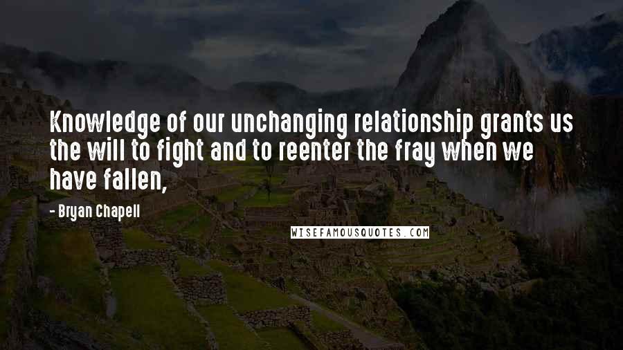 Bryan Chapell quotes: Knowledge of our unchanging relationship grants us the will to fight and to reenter the fray when we have fallen,