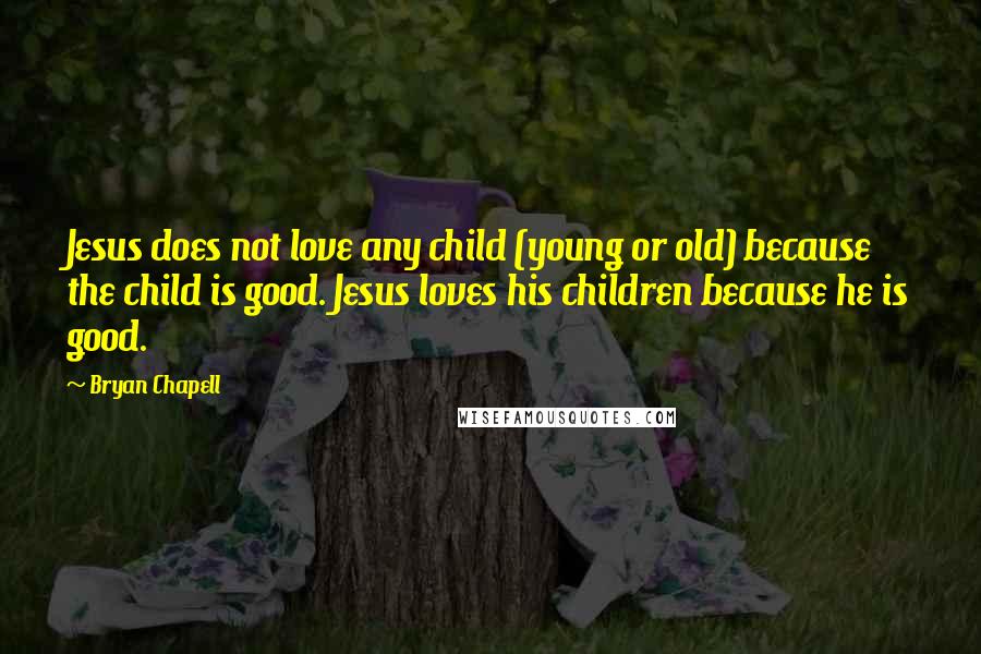 Bryan Chapell quotes: Jesus does not love any child (young or old) because the child is good. Jesus loves his children because he is good.