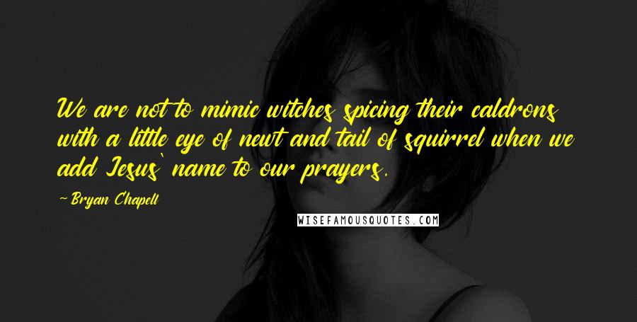 Bryan Chapell quotes: We are not to mimic witches spicing their caldrons with a little eye of newt and tail of squirrel when we add Jesus' name to our prayers.
