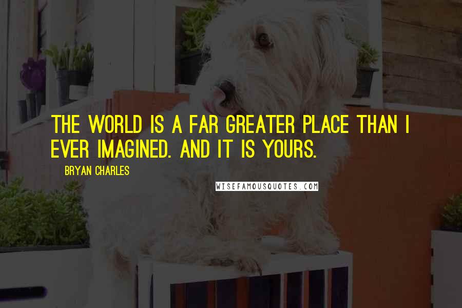 Bryan Charles quotes: The world is a far greater place than I ever imagined. And it is yours.