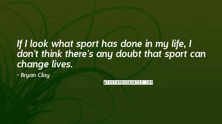Bryan Clay quotes: If I look what sport has done in my life, I don't think there's any doubt that sport can change lives. Bryan Clay quotes: If I look what sport has done in my life, I don't think there's any doubt that sport can change lives.
