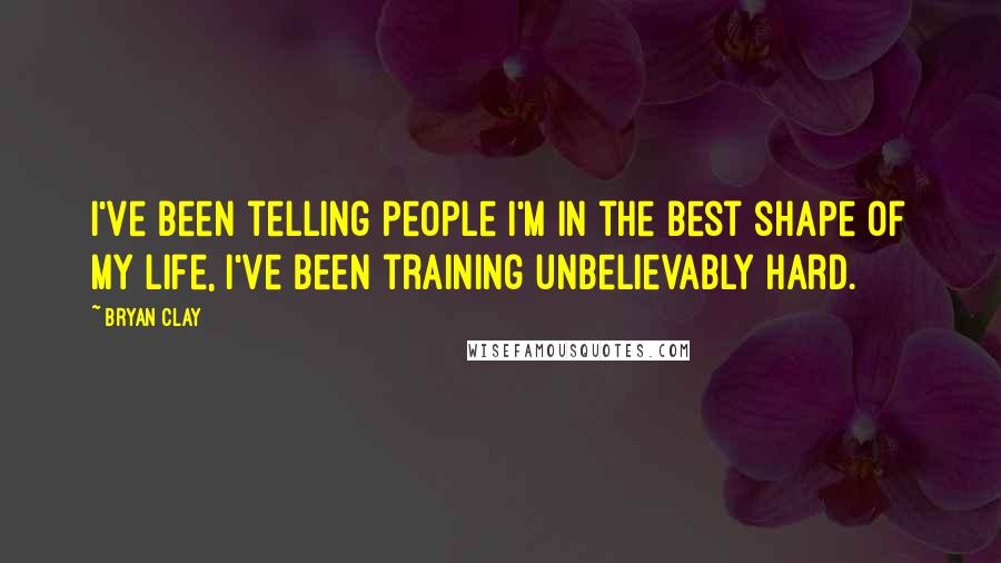 Bryan Clay quotes: I've been telling people I'm in the best shape of my life, I've been training unbelievably hard.