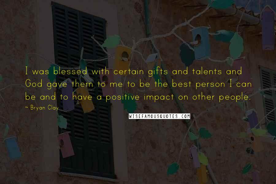 Bryan Clay quotes: I was blessed with certain gifts and talents and God gave them to me to be the best person I can be and to have a positive impact on other Bryan Clay quotes: I was blessed with certain gifts and talents and God gave them to me to be the best person I can be and to have a positive impact on other